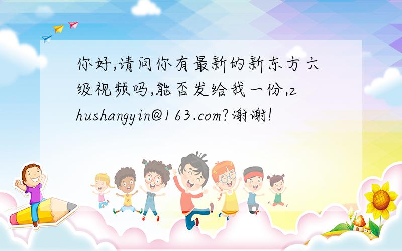 你好,请问你有最新的新东方六级视频吗,能否发给我一份,zhushangyin@163.com?谢谢!