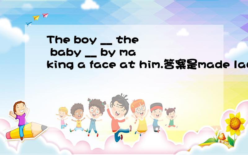 The boy __ the baby __ by making a face at him.答案是made laugh,那cheered up 后面的at是修饰那个哦?