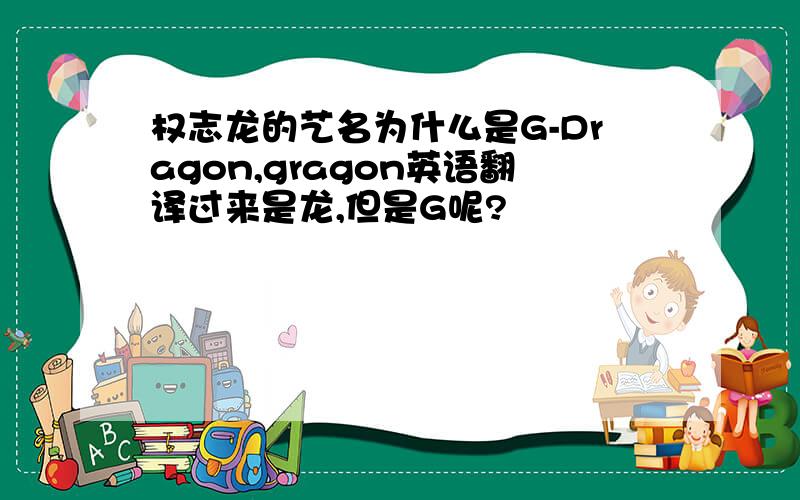 权志龙的艺名为什么是G-Dragon,gragon英语翻译过来是龙,但是G呢?