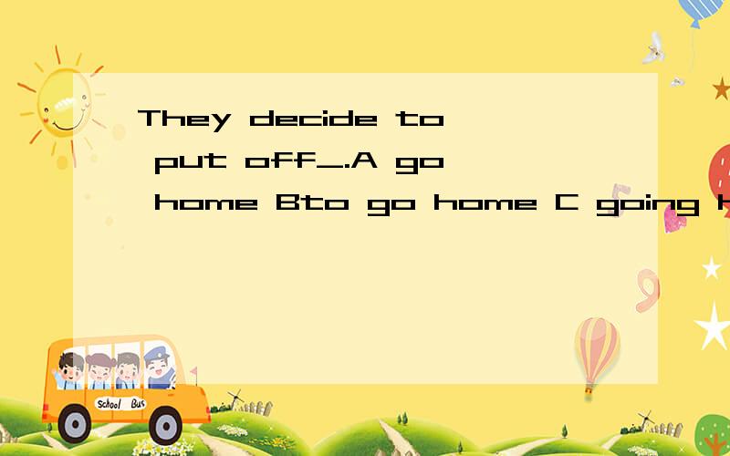 They decide to put off_.A go home Bto go home C going home D went home