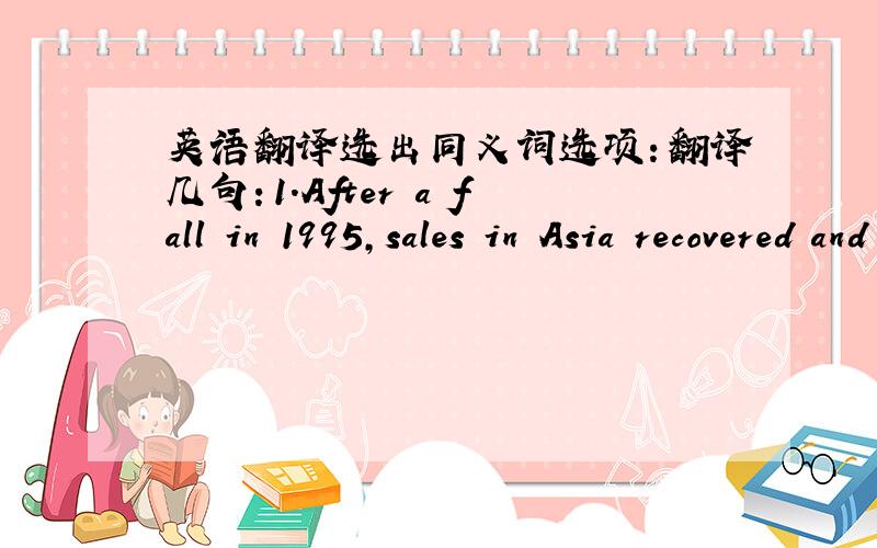 英语翻译选出同义词选项：翻译几句：1.After a fall in 1995,sales in Asia recovered and then leveled off.2.Sales in America improved steadily throughout the period from 2008 to 2012.3.Sales in China fell slightly in 2005 and 2006 before