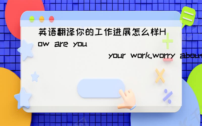 英语翻译你的工作进展怎么样How are you ___ ___ ___ your work.worry about 同义词三个词的.