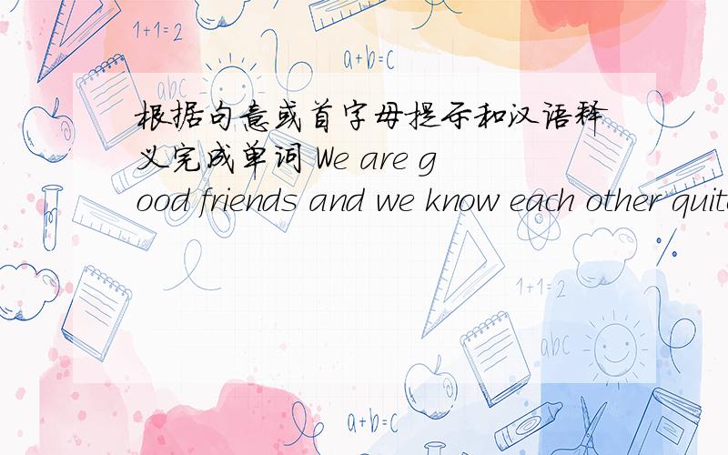 根据句意或首字母提示和汉语释义完成单词 We are good friends and we know each other quite w_____.应该哪个单词