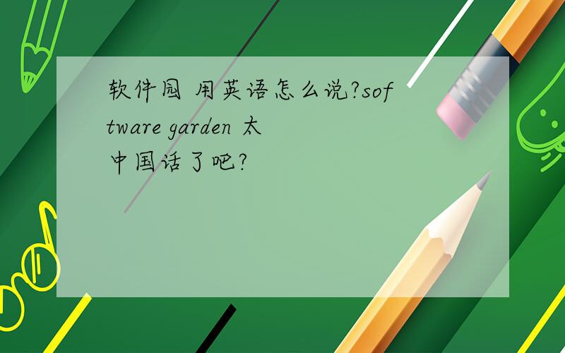 软件园 用英语怎么说?software garden 太中国话了吧?