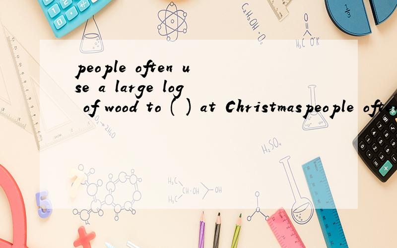 people often use a large log of wood to ( ) at Christmaspeople often use a large log of wood to ( ) at Christmas (runb)ccirle 组成单词