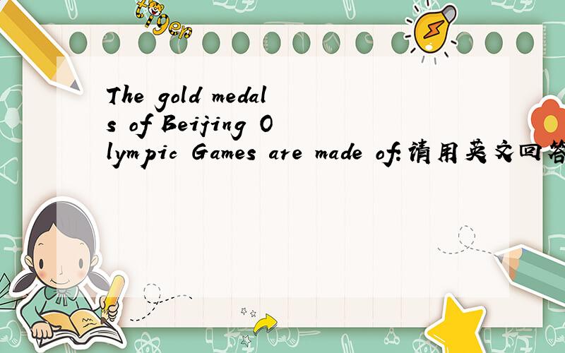 The gold medals of Beijing Olympic Games are made of:请用英文回答谢谢
