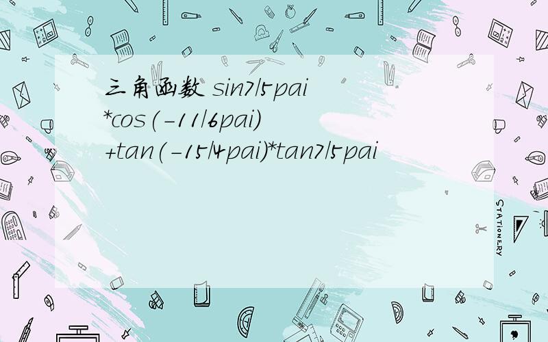 三角函数 sin7/5pai*cos(-11/6pai)+tan(-15/4pai)*tan7/5pai