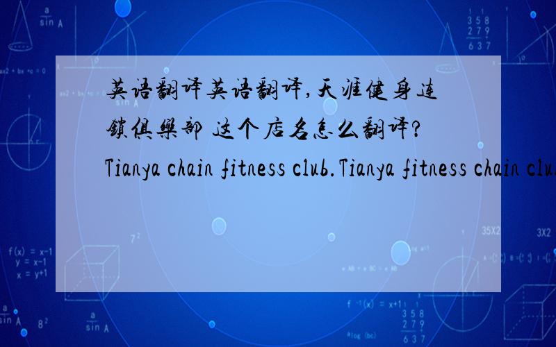 英语翻译英语翻译,天涯健身连锁俱乐部 这个店名怎么翻译?Tianya chain fitness club.Tianya fitness chain club.是哪个？
