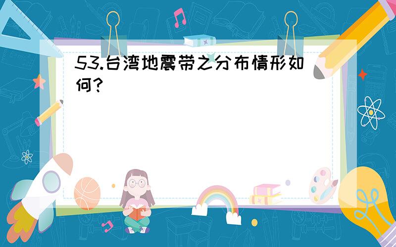 53.台湾地震带之分布情形如何?