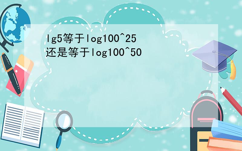 lg5等于log100^25还是等于log100^50