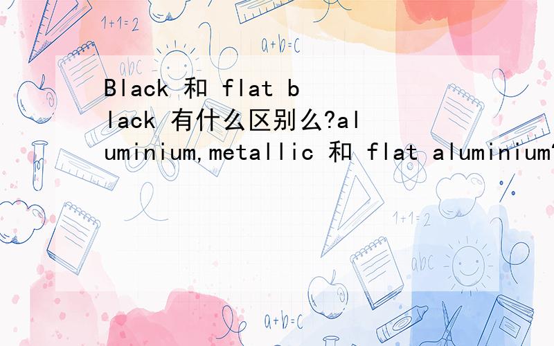 Black 和 flat black 有什么区别么?aluminium,metallic 和 flat aluminium?