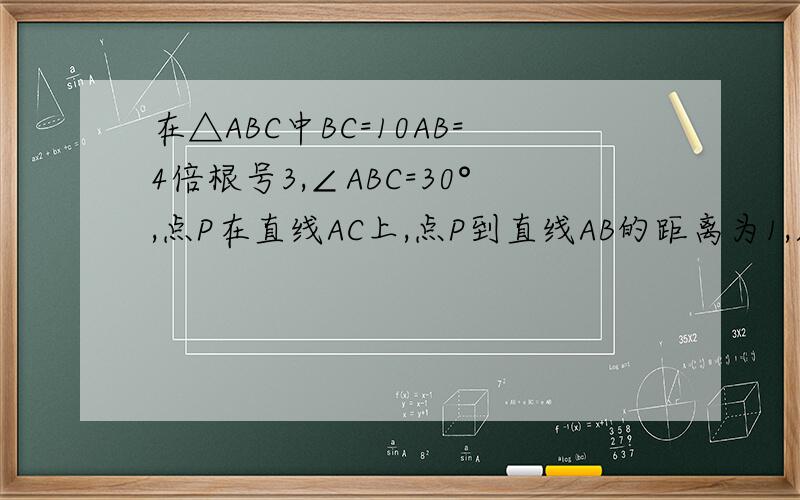 在△ABC中BC=10AB=4倍根号3,∠ABC=30°,点P在直线AC上,点P到直线AB的距离为1,则CP的长为_____.不要试图抄别的知道,我都看过了,不是思路,有解析更好（没有也行）