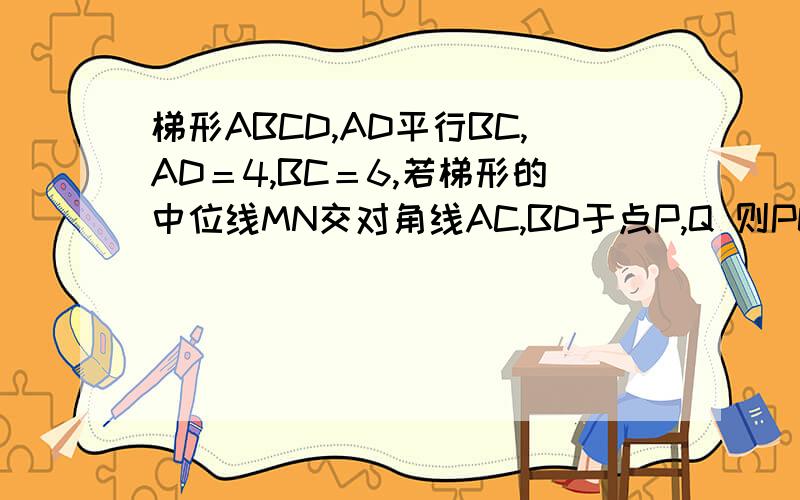 梯形ABCD,AD平行BC,AD＝4,BC＝6,若梯形的中位线MN交对角线AC,BD于点P,Q 则PQ长为多少把知识点说清楚.