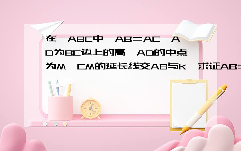 在△ABC中,AB＝AC,AD为BC边上的高,AD的中点为M,CM的延长线交AB与K,求证AB＝3AK