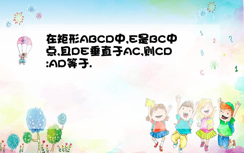 在矩形ABCD中,E是BC中点,且DE垂直于AC,则CD:AD等于.