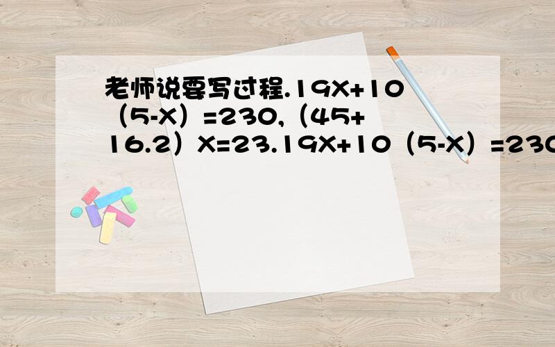 老师说要写过程.19X+10（5-X）=230,（45+16.2）X=23.19X+10（5-X）=230,（45+16.2）X=23.重要是过程.