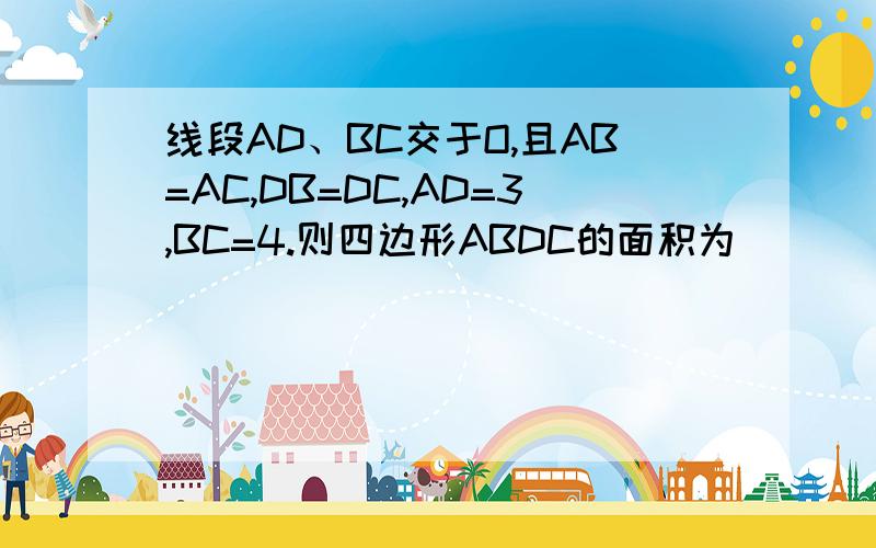 线段AD、BC交于O,且AB=AC,DB=DC,AD=3,BC=4.则四边形ABDC的面积为