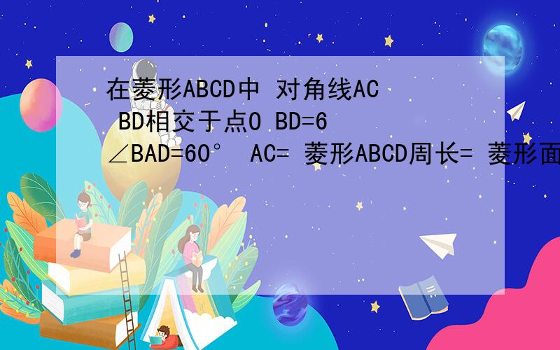 在菱形ABCD中 对角线AC BD相交于点O BD=6 ∠BAD=60° AC= 菱形ABCD周长= 菱形面积=