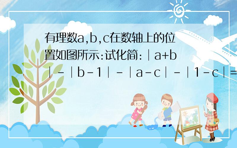 有理数a,b,c在数轴上的位置如图所示:试化简:│a+b│-│b-1│-│a-c│-│1-c│=___________.数轴截不过来,我就说吧a＜b＜0＜c＜1