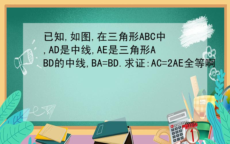 已知,如图,在三角形ABC中,AD是中线,AE是三角形ABD的中线,BA=BD.求证:AC=2AE全等啊
