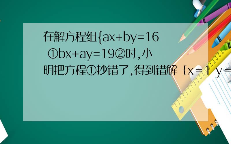 在解方程组{ax+by=16 ①bx+ay=19②时,小明把方程①抄错了,得到错解﹛x＝1 y＝7,而小亮却把方程②抄错了,得到错解﹛x＝－2 y＝4,原方程组到底是怎样的?