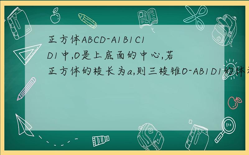 正方体ABCD-A1B1C1D1中,O是上底面的中心,若正方体的棱长为a,则三棱锥O-AB1D1的体积为＿＿＿＿＿