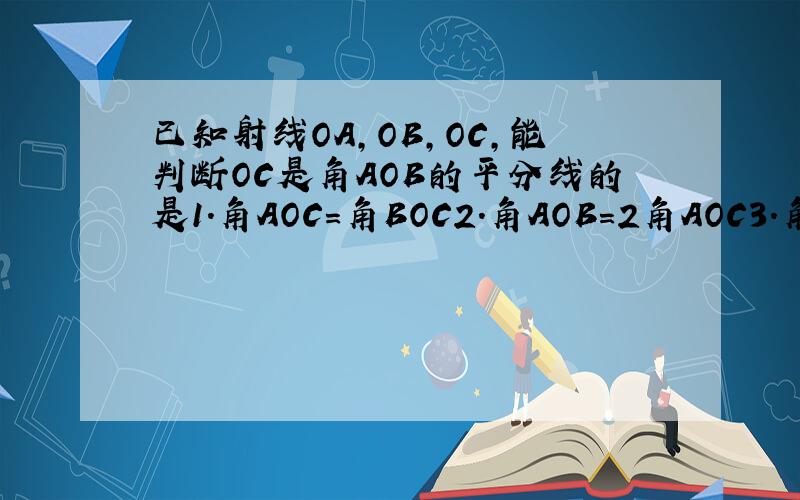 已知射线OA,OB,OC,能判断OC是角AOB的平分线的是1.角AOC=角BOC2.角AOB=2角AOC3.角BOC=1/2角AOB4.角AOB=2角BOC
