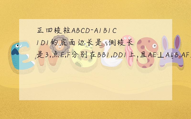 正四棱柱ABCD-A1B1C1D1的底面边长是 ,侧棱长是3,点E,F分别在BB1,DD1上,且AE⊥A1B,AF⊥A1D． ①求证