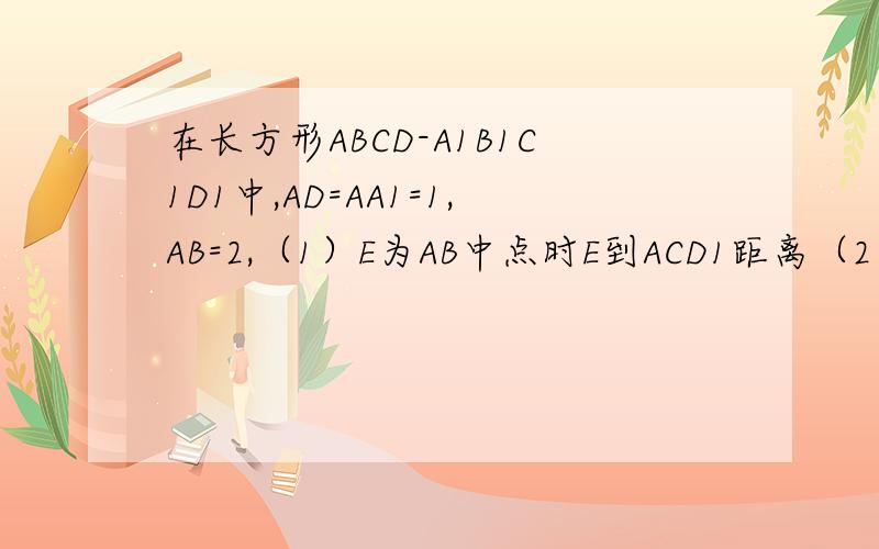 在长方形ABCD-A1B1C1D1中,AD=AA1=1,AB=2,（1）E为AB中点时E到ACD1距离（2）AE为何值,二面角D1-EC-D为45°