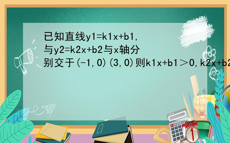 已知直线y1=k1x+b1,与y2=k2x+b2与x轴分别交于(-1,0)(3,0)则k1x+b1＞0,k2x+b2＞0的解集