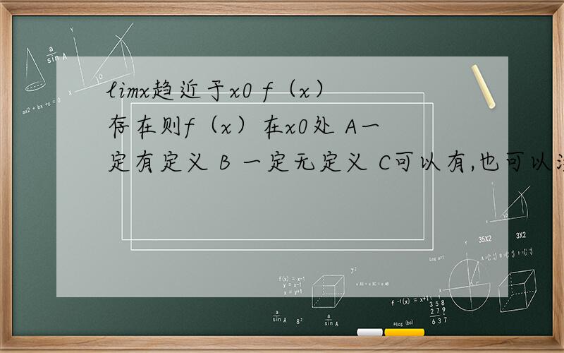 limx趋近于x0 f（x）存在则f（x）在x0处 A一定有定义 B 一定无定义 C可以有,也可以没有D有定义且fx0=limx趋近于x0f（X）