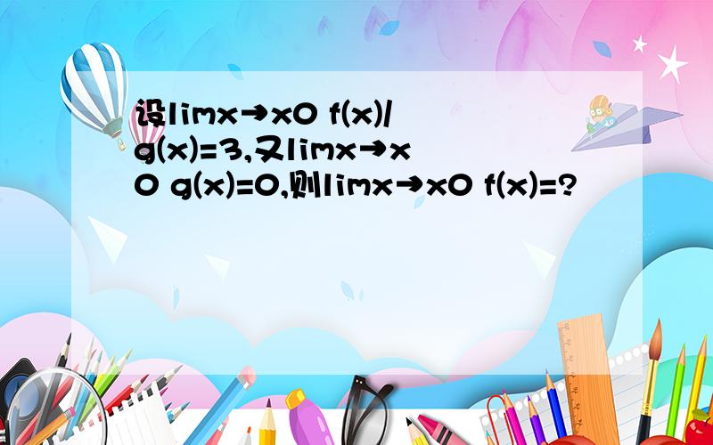 设limx→x0 f(x)/g(x)=3,又limx→x0 g(x)=0,则limx→x0 f(x)=?