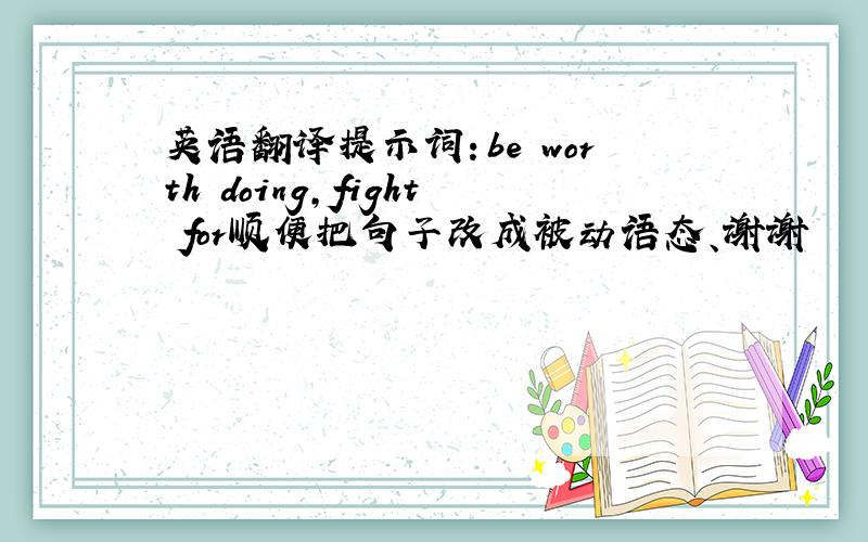 英语翻译提示词：be worth doing,fight for顺便把句子改成被动语态、谢谢