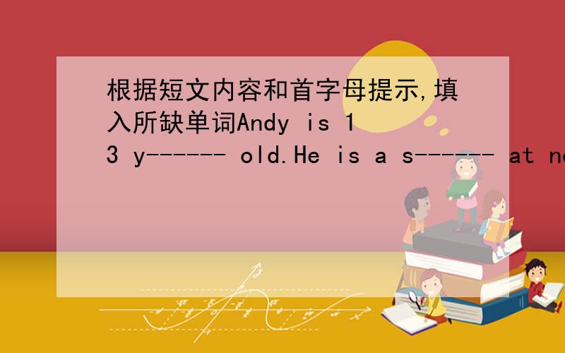 根据短文内容和首字母提示,填入所缺单词Andy is 13 y------ old.He is a s------ at no.l Middle School.He is f----Beijing,but now he l------ in Shanghai.He is clever and is g----at Maths.After s------,he likes p----- basketball with his