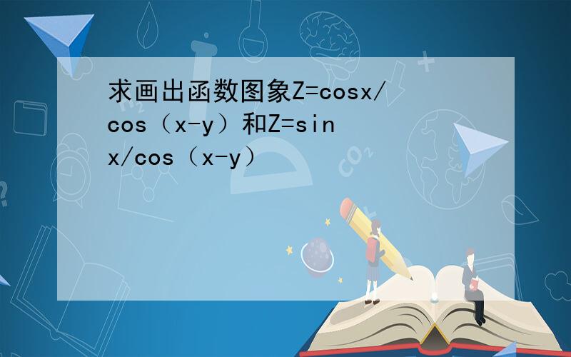 求画出函数图象Z=cosx/cos（x-y）和Z=sinx/cos（x-y）