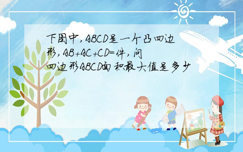 下图中,ABCD是一个凸四边形,AB+AC+CD=件,问四边形ABCD面积最大值是多少
