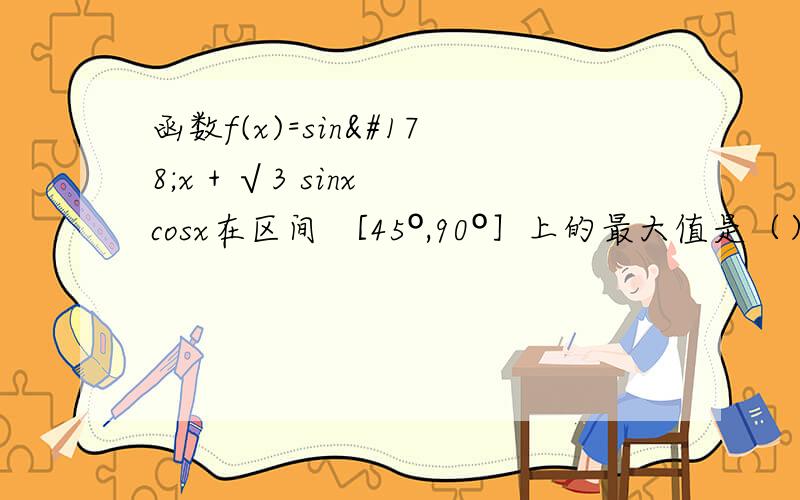 函数f(x)=sin²x + √3 sinx cosx在区间 ［45º,90º］上的最大值是（）函数f(x)=sin²x + √3 sinx cosx在区间［45º,90º］上的最大值是（）哗啊！您怎么看出来了：(1-cos2x)/2