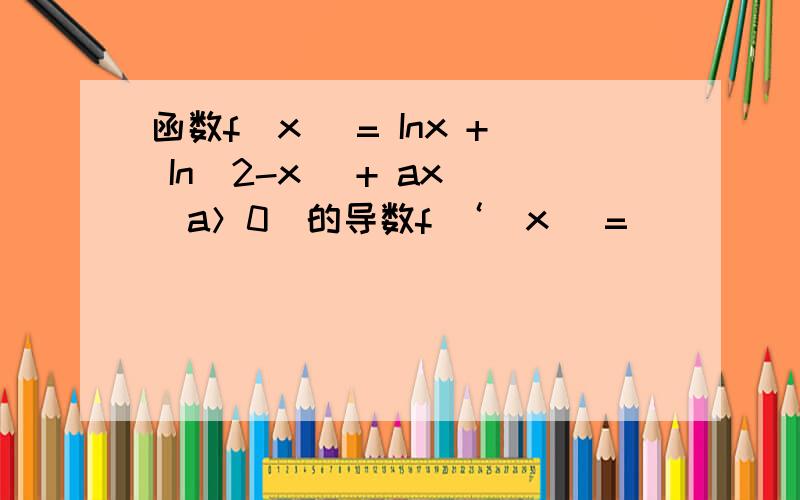 函数f(x) = Inx + In(2-x) + ax (a＞0)的导数f ‘(x) =