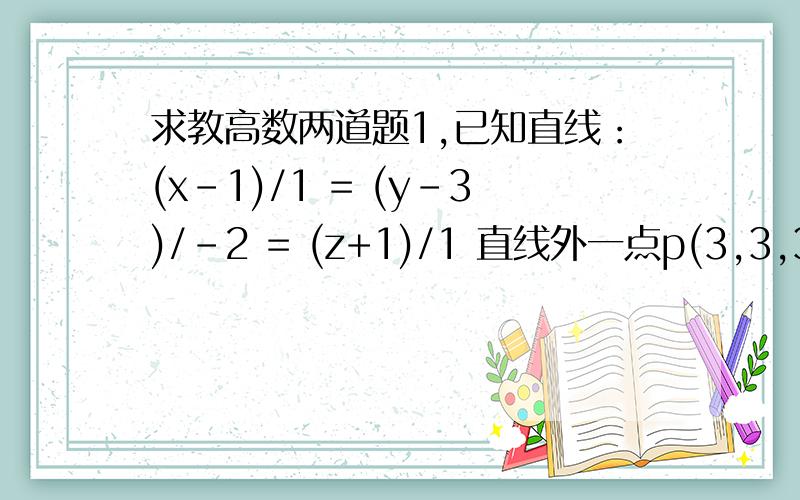 求教高数两道题1,已知直线：(x-1)/1 = (y-3)/-2 = (z+1)/1 直线外一点p(3,3,3),则点p关于直线对称点坐标是?答案是(1,-1,-3) 2,向量题：设|a|=3 |b|=4 |c|=5,且满足a+b+c=0 ,则{a叉乘b+b叉乘c+c叉乘a}是多少