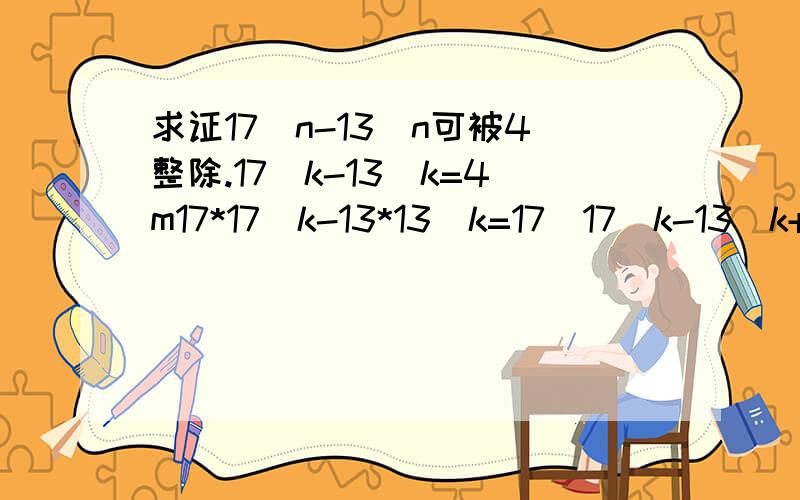 求证17^n-13^n可被4整除.17^k-13^k=4m17*17^k-13*13^k=17(17^k-13^k+13^k) + 13(-13^k+17^k-17^k)=17*4m+17*13^k+13*4m-13*17^k