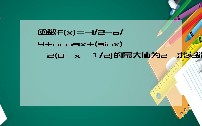 函数f(x)=-1/2-a/4+acosx+(sinx)^2(0≤x≤π/2)的最大值为2,求实数a的值