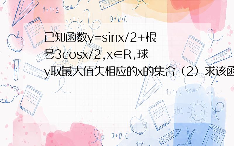 已知函数y=sinx/2+根号3cosx/2,x∈R,球y取最大值失相应的x的集合（2）求该函数的图像经过怎样的评议和伸缩变换可以得到y=sinx（x∈R）的图像  求出第一个问就写上就行了   写步骤好吗？