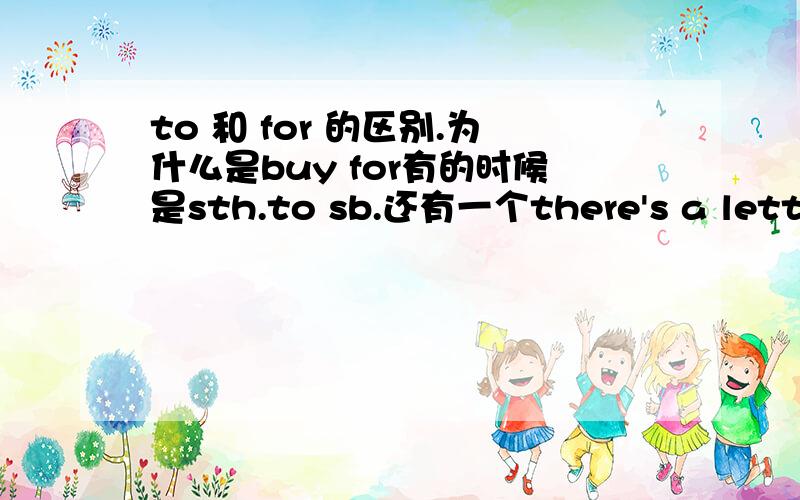 to 和 for 的区别.为什么是buy for有的时候是sth.to sb.还有一个there's a letter for\to you选什么?i send some flowers for\to my mother选什么?we hope to see you为什么不可以是we hope see you?给我列举几个关于to 和for