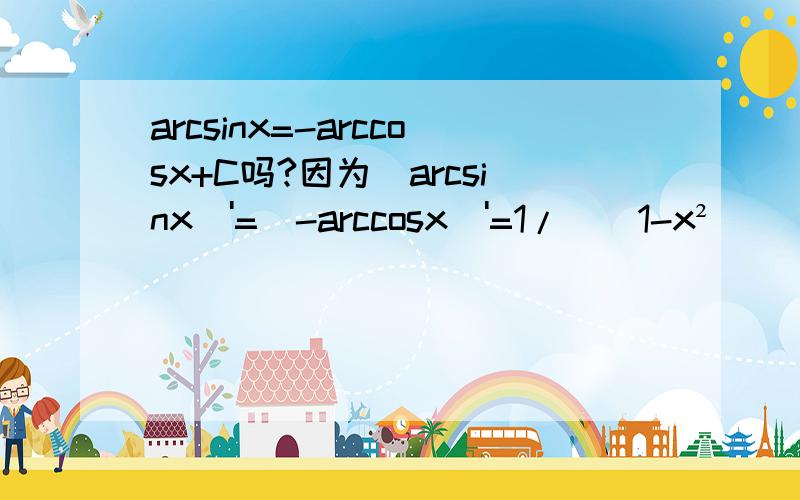 arcsinx=-arccosx+C吗?因为(arcsinx)'=(-arccosx)'=1/[(1-x²)^(1/2)],所以arcsinx=-arccosx+C?请问这样对吗?