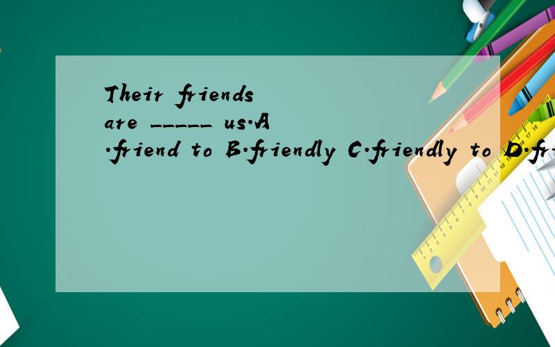 Their friends are _____ us.A.friend to B.friendly C.friendly to D.friends