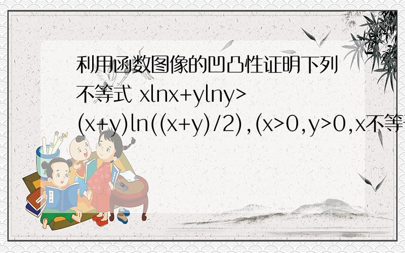 利用函数图像的凹凸性证明下列不等式 xlnx+ylny>(x+y)ln((x+y)/2),(x>0,y>0,x不等于y）