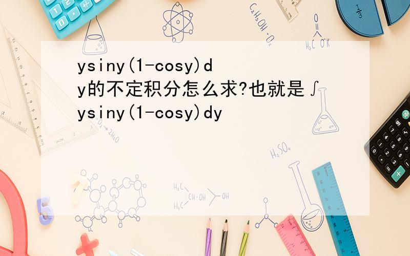 ysiny(1-cosy)dy的不定积分怎么求?也就是∫ysiny(1-cosy)dy