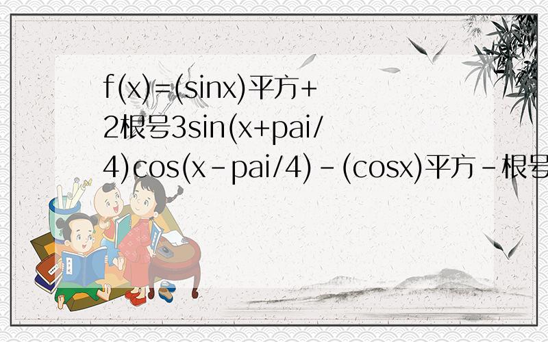 f(x)=(sinx)平方+2根号3sin(x+pai/4)cos(x-pai/4)-(cosx)平方-根号3求1.f(x)最小正周期和单调减区间2.f(x)在[-pai/12,25pai/36]上的最大值和最小值并指出此时相应的x值
