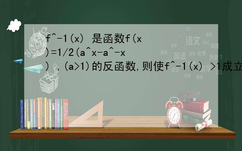 f^-1(x) 是函数f(x)=1/2(a^x-a^-x) ,(a>1)的反函数,则使f^-1(x) >1成立的x的取值范围