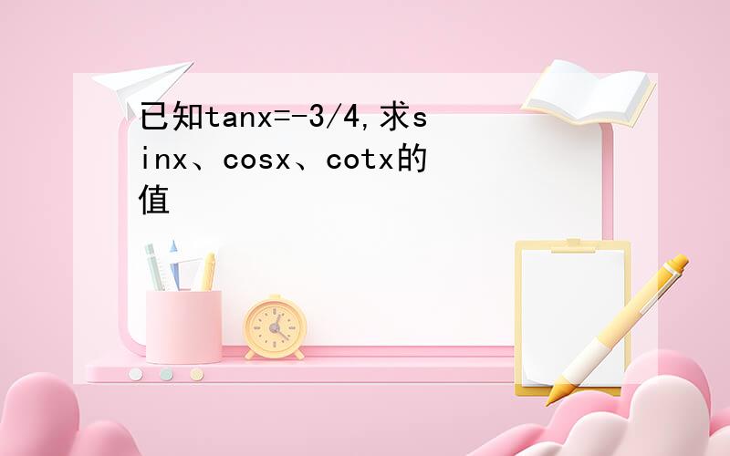 已知tanx=-3/4,求sinx、cosx、cotx的值